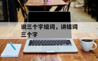 说三个字组词，讲组词三个字