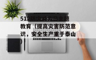 512防灾减灾日主题教育（提高灾害防范意识，安全生产重于泰山）