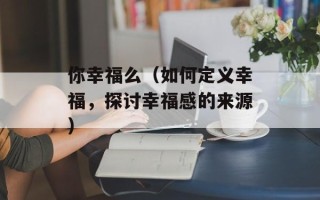 你幸福么（如何定义幸福，探讨幸福感的来源）
