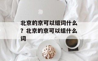 北京的京可以组词什么？北京的京可以组什么词