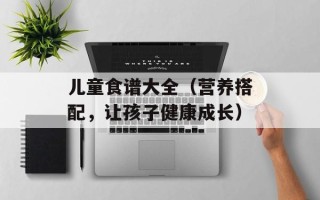 儿童食谱大全（营养搭配，让孩子健康成长）