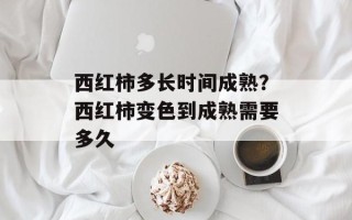 西红柿多长时间成熟？西红柿变色到成熟需要多久