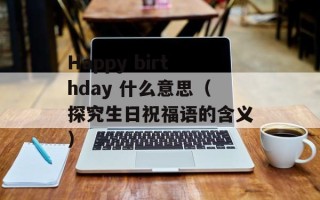 Happy birthday 什么意思（探究生日祝福语的含义）