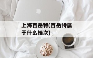 上海百岳特(百岳特属于什么档次)