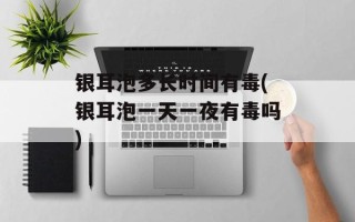 银耳泡多长时间有毒(银耳泡一天一夜有毒吗)