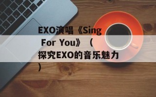 EXO演唱《Sing For You》（探究EXO的音乐魅力）