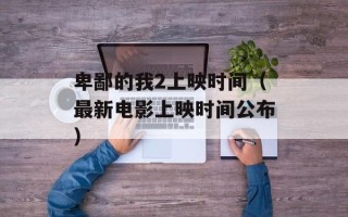 卑鄙的我2上映时间（最新电影上映时间公布）