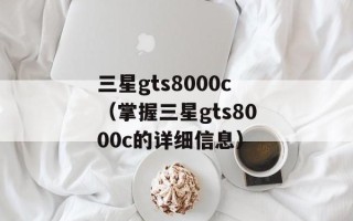 三星gts8000c（掌握三星gts8000c的详细信息）