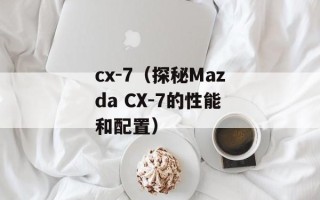 cx-7（探秘Mazda CX-7的性能和配置）