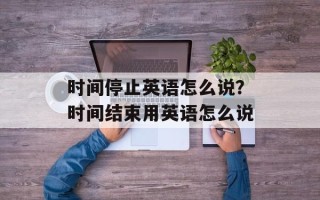 时间停止英语怎么说？时间结束用英语怎么说