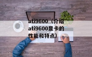 ati9600（介绍ati9600显卡的性能和特点）
