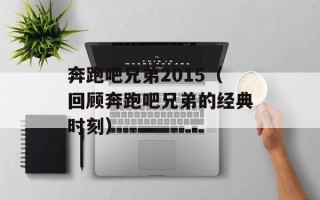 奔跑吧兄弟2015（回顾奔跑吧兄弟的经典时刻）