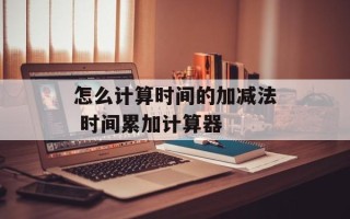 怎么计算时间的加减法 时间累加计算器