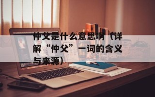 仲父是什么意思啊（详解“仲父”一词的含义与来源）