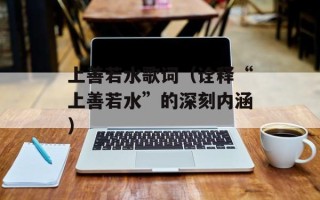 上善若水歌词（诠释“上善若水”的深刻内涵）