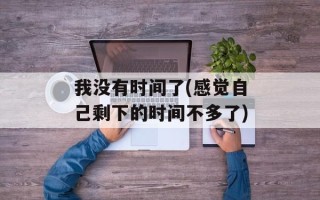 我没有时间了(感觉自己剩下的时间不多了)