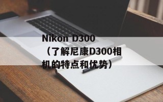 Nikon D300（了解尼康D300相机的特点和优势）
