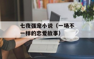 七夜强宠小说（一场不一样的恋爱故事）