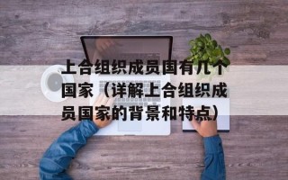 上合组织成员国有几个国家（详解上合组织成员国家的背景和特点）