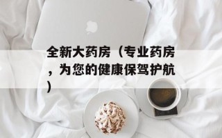 全新大药房（专业药房，为您的健康保驾护航）
