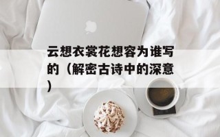 云想衣裳花想容为谁写的（解密古诗中的深意）