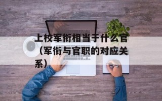 上校军衔相当于什么官（军衔与官职的对应关系）