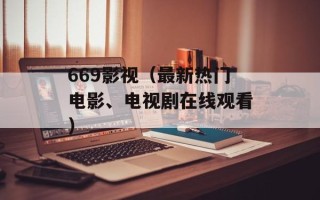 669影视（最新热门电影、电视剧在线观看）