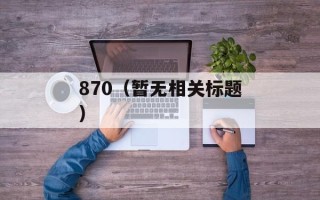870（暂无相关标题）