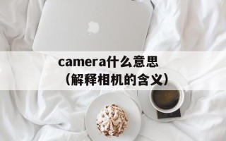 camera什么意思（解释相机的含义）