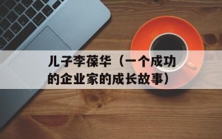 儿子李葆华（一个成功的企业家的成长故事）