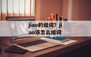 jiao的组词？jiao该怎么组词