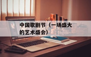 中国歌剧节（一场盛大的艺术盛会）