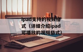 ipad支持的视频格式（详细介绍ipad可播放的视频格式）