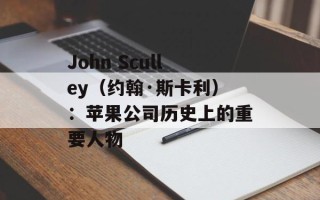 John Sculley（约翰·斯卡利）：苹果公司历史上的重要人物