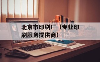 北京市印刷厂（专业印刷服务提供商）