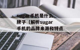 sugar手机是什么牌子（解析sugar手机的品牌来源和特点）