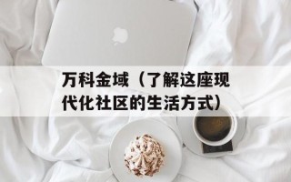 万科金域（了解这座现代化社区的生活方式）