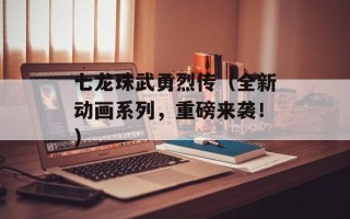 七龙珠武勇烈传（全新动画系列，重磅来袭！）