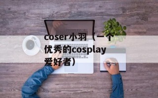 coser小羽（一个优秀的cosplay爱好者）