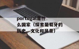 portugal是什么国家（探索葡萄牙的历史、文化和风景）