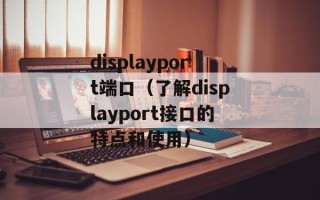 displayport端口（了解displayport接口的特点和使用）