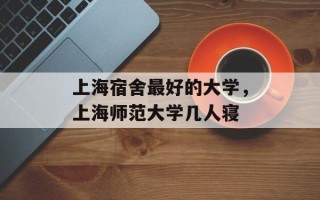 上海宿舍最好的大学，上海师范大学几人寝