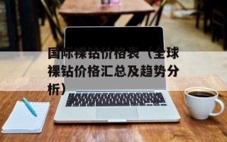 国际裸钻价格表（全球裸钻价格汇总及趋势分析）