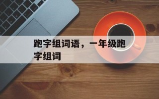 跑字组词语，一年级跑字组词