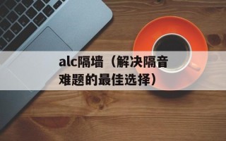 alc隔墙（解决隔音难题的最佳选择）