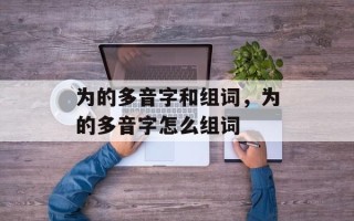 为的多音字和组词，为的多音字怎么组词