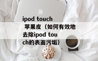 ipod touch 苹果皮（如何有效地去除ipod touch的表面污垢）