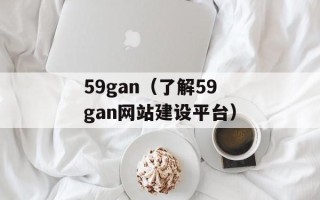 59gan（了解59gan网站建设平台）