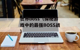 世界boss（探秘游戏中的最强BOSS战）