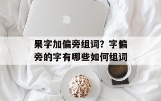 果字加偏旁组词？字偏旁的字有哪些如何组词